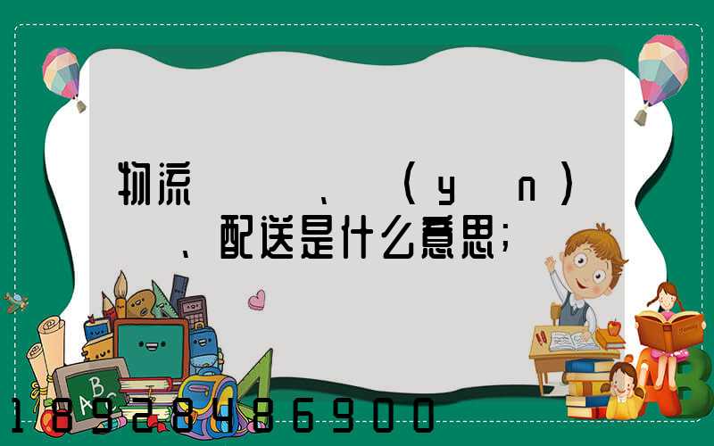 物流、運(yùn)輸、配送是什么意思
